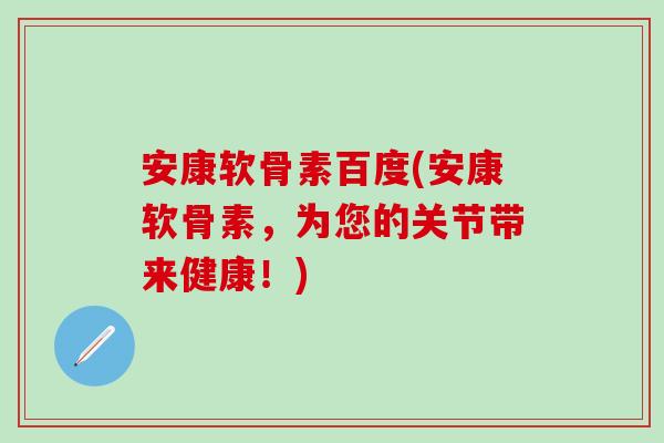 安康软骨素百度(安康软骨素，为您的关节带来健康！)