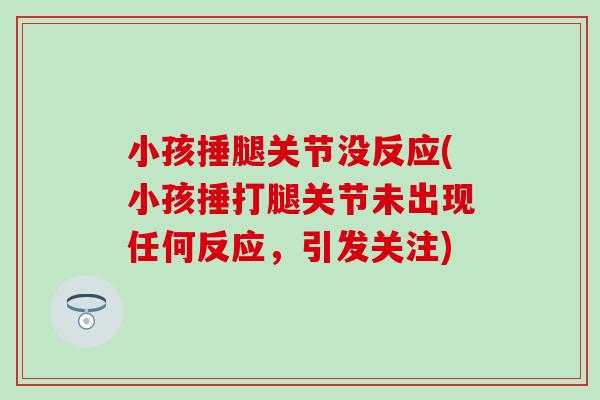 小孩捶腿关节没反应(小孩捶打腿关节未出现任何反应，引发关注)