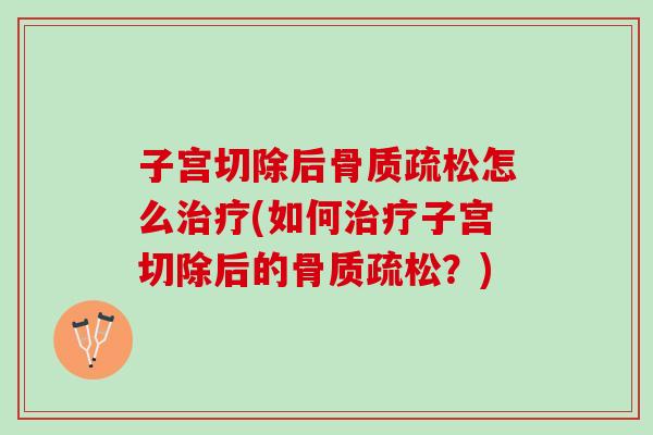 子宫切除后骨质疏松怎么治疗(如何治疗子宫切除后的骨质疏松？)
