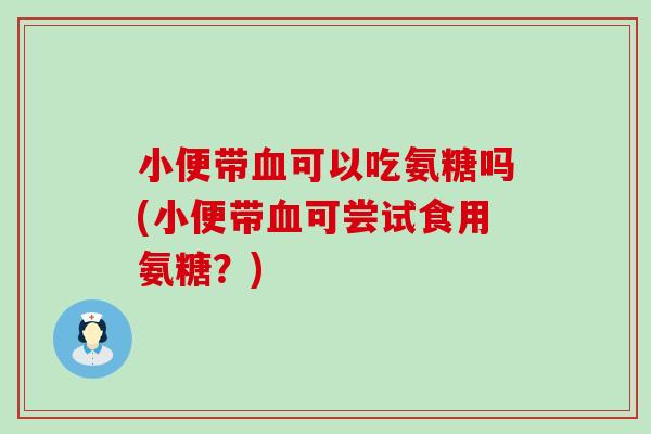 小便带血可以吃氨糖吗(小便带血可尝试食用氨糖？)