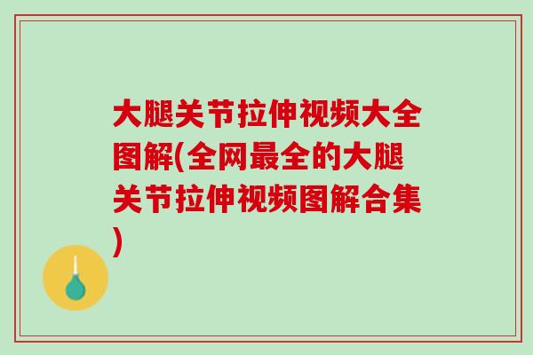 大腿关节拉伸视频大全图解(全网最全的大腿关节拉伸视频图解合集)