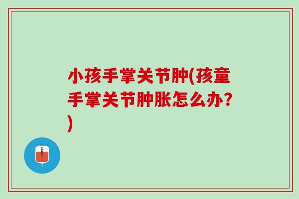 小孩手掌关节肿(孩童手掌关节肿胀怎么办？)
