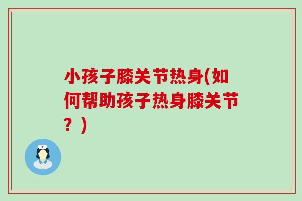 小孩子膝关节热身(如何帮助孩子热身膝关节？)