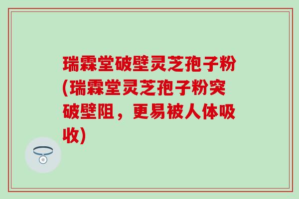 瑞霖堂破壁灵芝孢子粉(瑞霖堂灵芝孢子粉突破壁阻，更易被人体吸收)