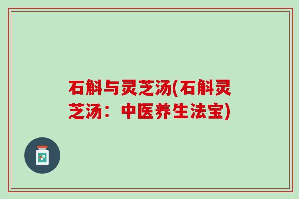 石斛与灵芝汤(石斛灵芝汤:中医养生法宝) 石斛与灵芝汤(石斛灵芝汤:中医养生法宝)