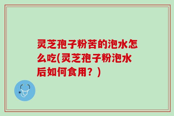 灵芝孢子粉苦的泡水怎么吃(灵芝孢子粉泡水后如何食用？)