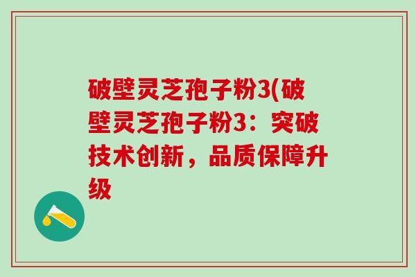 破壁灵芝孢子粉3(破壁灵芝孢子粉3：突破技术创新，品质保障升级