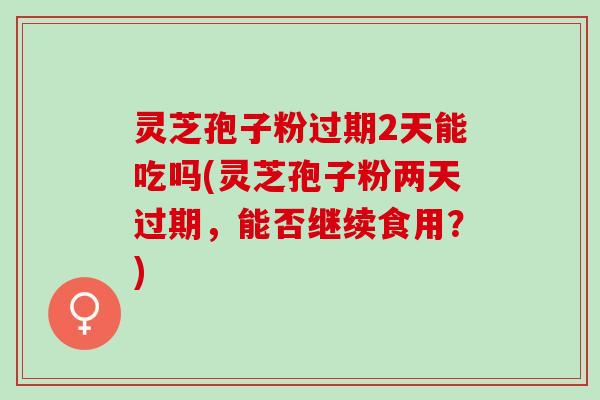 灵芝孢子粉过期2天能吃吗(灵芝孢子粉两天过期，能否继续食用？)