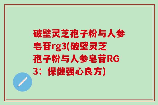 破壁灵芝孢子粉与人参皂苷rg3(破壁灵芝孢子粉与人参皂苷RG3：保健强心良方)