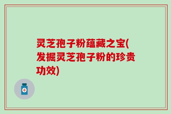 灵芝孢子粉蕴藏之宝(发掘灵芝孢子粉的珍贵功效)
