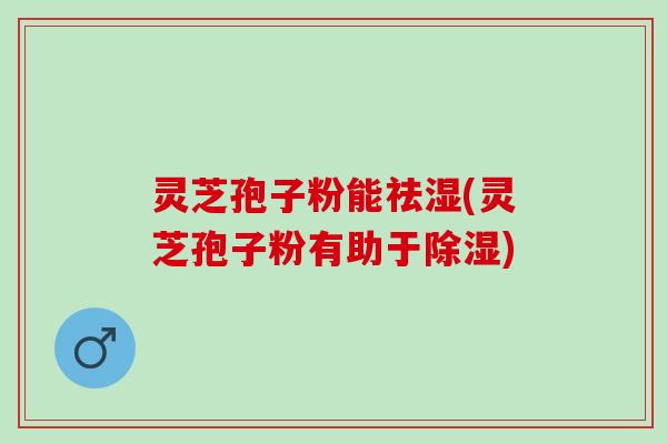 灵芝孢子粉能祛湿(灵芝孢子粉有助于除湿)