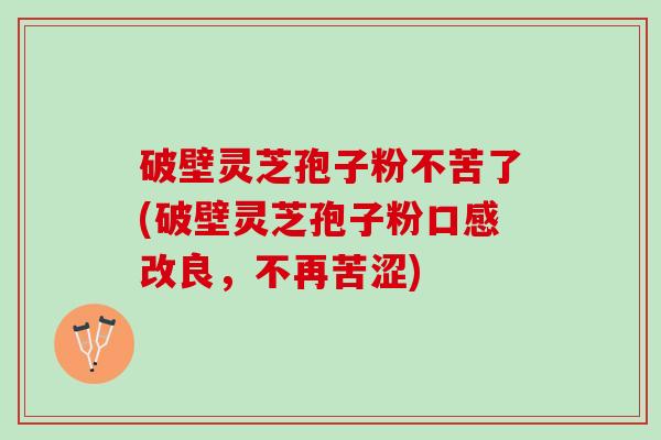 破壁灵芝孢子粉不苦了(破壁灵芝孢子粉口感改良，不再苦涩)