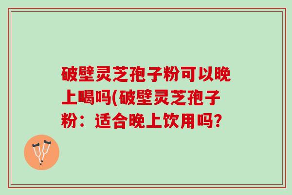破壁灵芝孢子粉可以晚上喝吗(破壁灵芝孢子粉：适合晚上饮用吗？