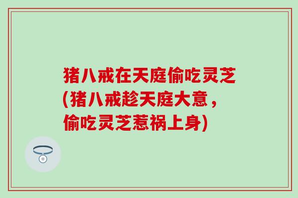 猪八戒在天庭偷吃灵芝(猪八戒趁天庭大意，偷吃灵芝惹祸上身)