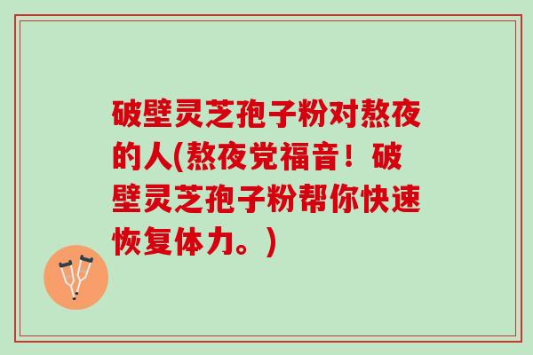 破壁灵芝孢子粉对熬夜的人(熬夜党福音！破壁灵芝孢子粉帮你快速恢复体力。)
