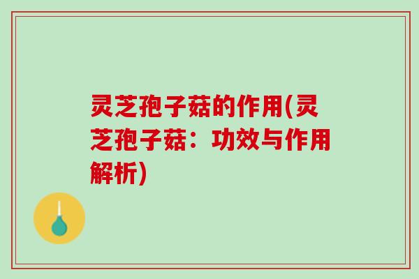 灵芝孢子菇的作用(灵芝孢子菇：功效与作用解析)