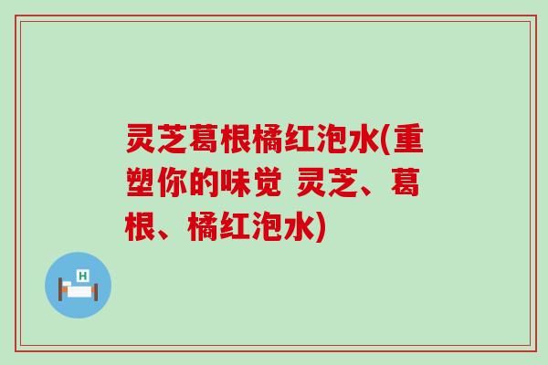 灵芝葛根橘红泡水(重塑你的味觉 灵芝、葛根、橘红泡水)