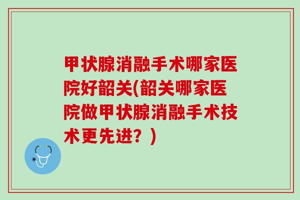 甲状腺消融手术哪家医院好韶关(韶关哪家医院做甲状腺消融手术技术更先进？)
