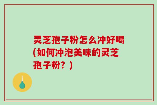 灵芝孢子粉怎么冲好喝(如何冲泡美味的灵芝孢子粉？)