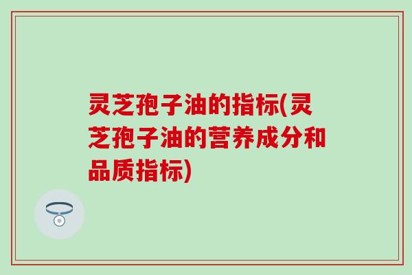 灵芝孢子油的指标(灵芝孢子油的营养成分和品质指标)