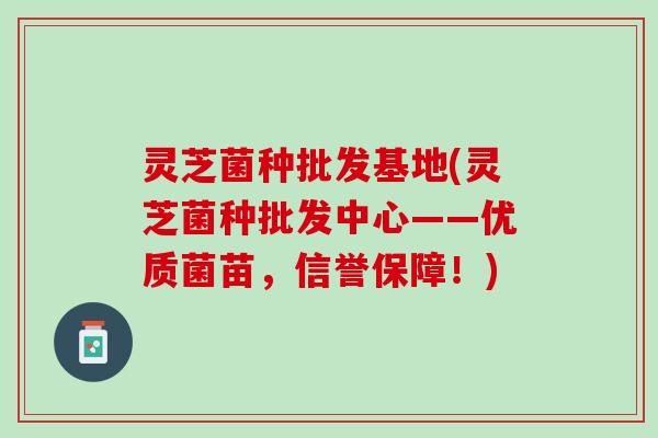 灵芝菌种批发基地(灵芝菌种批发中心——优质菌苗，信誉保障！)