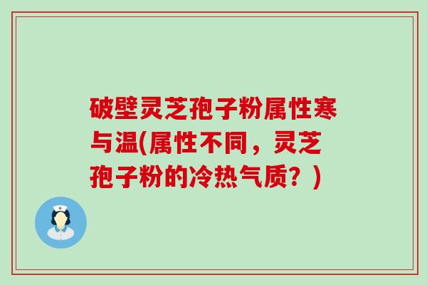 破壁灵芝孢子粉属性寒与温(属性不同，灵芝孢子粉的冷热气质？)