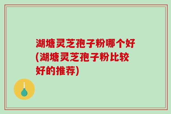 湖塘灵芝孢子粉哪个好(湖塘灵芝孢子粉比较好的推荐)