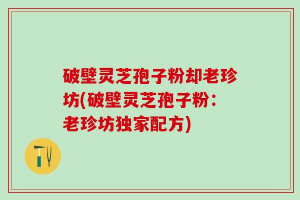 破壁灵芝孢子粉却老珍坊(破壁灵芝孢子粉：老珍坊独家配方)