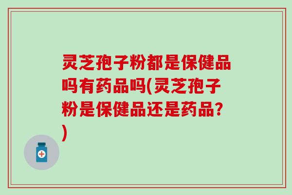 灵芝孢子粉都是保健品吗有药品吗(灵芝孢子粉是保健品还是药品？)