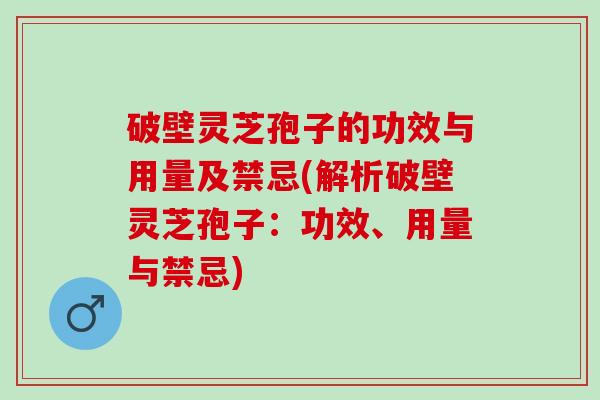 破壁灵芝孢子的功效与用量及禁忌(解析破壁灵芝孢子：功效、用量与禁忌)