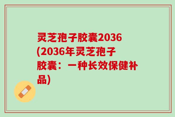 灵芝孢子胶囊2036(2036年灵芝孢子胶囊：一种长效保健补品)