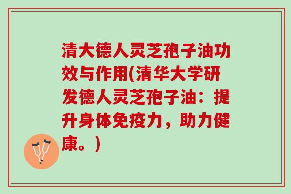 清大德人灵芝孢子油功效与作用(清华大学研发德人灵芝孢子油：提升身体免疫力，助力健康。)