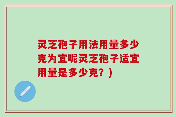 灵芝孢子用法用量多少克为宜呢灵芝孢子适宜用量是多少克？)
