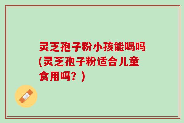 灵芝孢子粉小孩能喝吗(灵芝孢子粉适合儿童食用吗？)