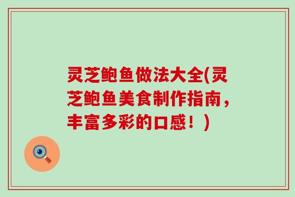 灵芝鲍鱼做法大全(灵芝鲍鱼美食制作指南，丰富多彩的口感！)