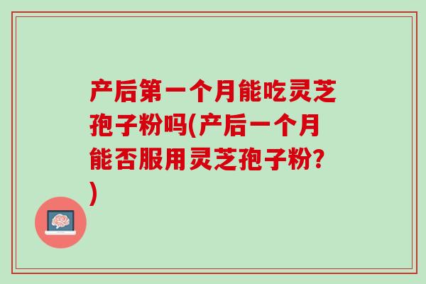 产后第一个月能吃灵芝孢子粉吗(产后一个月能否服用灵芝孢子粉？)