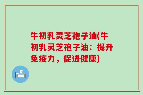牛初乳灵芝孢子油(牛初乳灵芝孢子油：提升免疫力，促进健康)