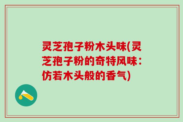 灵芝孢子粉木头味(灵芝孢子粉的奇特风味：仿若木头般的香气)