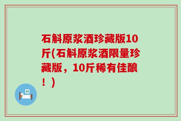 石斛原浆酒珍藏版10斤(石斛原浆酒限量珍藏版，10斤稀有佳酿！)