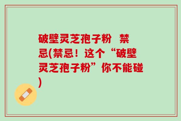破壁灵芝孢子粉  禁忌(禁忌！这个“破壁灵芝孢子粉”你不能碰)