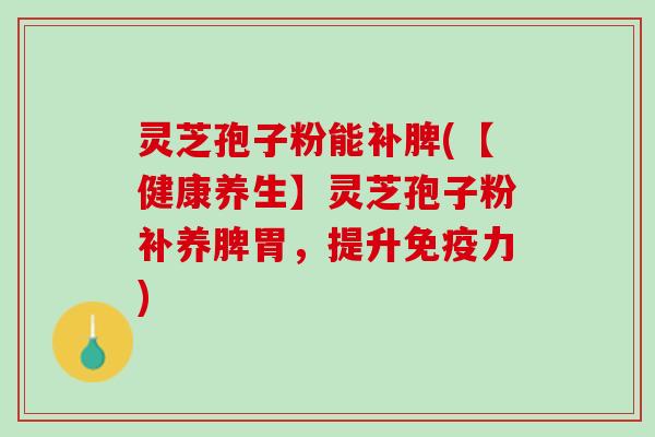 灵芝孢子粉能补脾(【健康养生】灵芝孢子粉补养脾胃，提升免疫力)