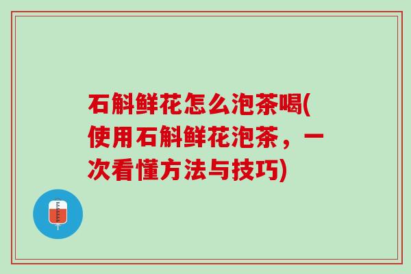 石斛鲜花怎么泡茶喝(使用石斛鲜花泡茶，一次看懂方法与技巧)