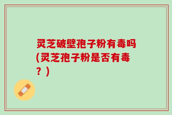 灵芝破壁孢子粉有毒吗(灵芝孢子粉是否有毒?) 灵芝破壁孢子粉有毒吗(灵芝孢子粉是否有毒?)