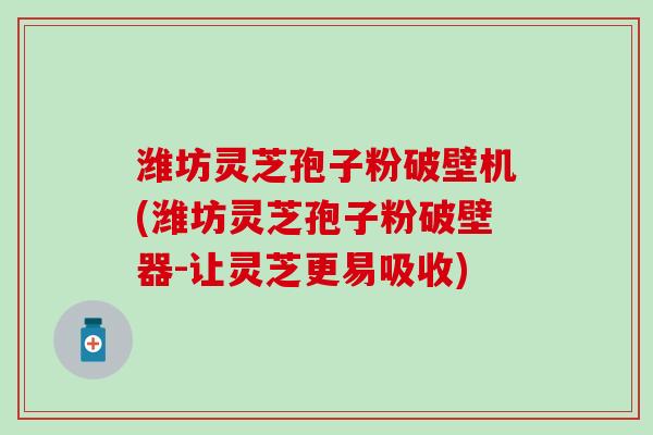 潍坊灵芝孢子粉破壁机(潍坊灵芝孢子粉破壁器-让灵芝更易吸收)