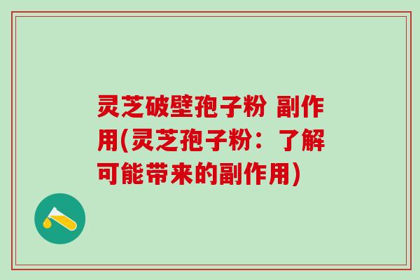 灵芝破壁孢子粉 副作用(灵芝孢子粉：了解可能带来的副作用)