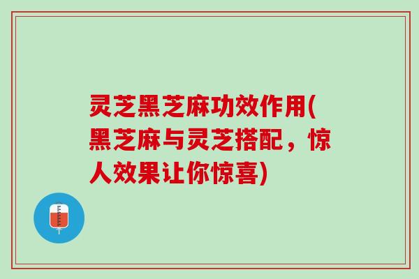 灵芝黑芝麻功效作用(黑芝麻与灵芝搭配，惊人效果让你惊喜)
