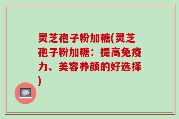 灵芝孢子粉加糖(灵芝孢子粉加糖：提高免疫力、美容养颜的好选择)
