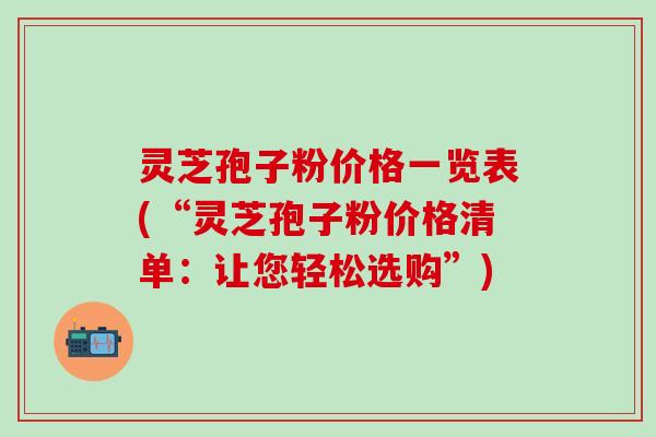 灵芝孢子粉价格一览表(“灵芝孢子粉价格清单：让您轻松选购”)