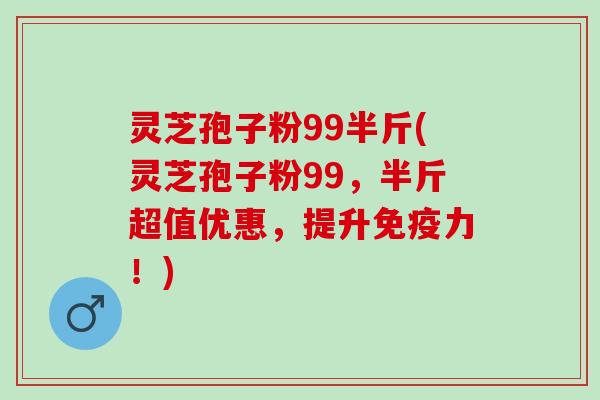 灵芝孢子粉99半斤(灵芝孢子粉99，半斤超值优惠，提升免疫力！)