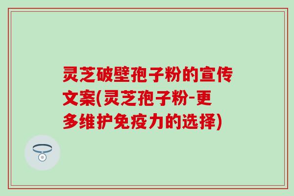灵芝破壁孢子粉的宣传文案(灵芝孢子粉-更多维护免疫力的选择)